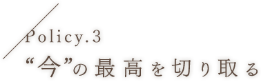 Policy.3“今”の最高を切り取る